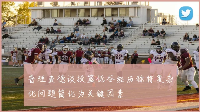 普理查德谈投篮低谷经历称将复杂化问题简化为关键因素