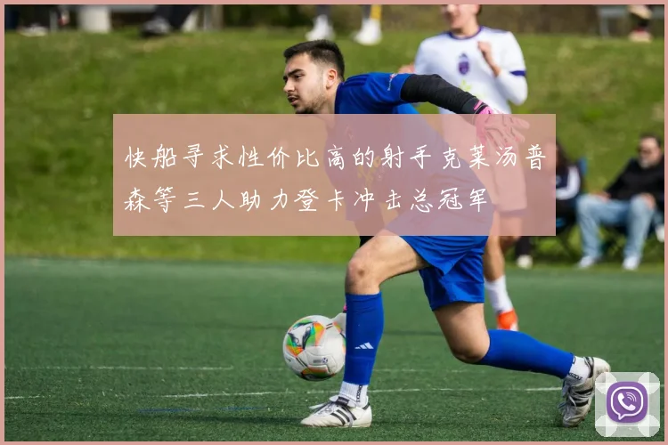 快船寻求性价比高的射手克莱汤普森等三人助力登卡冲击总冠军