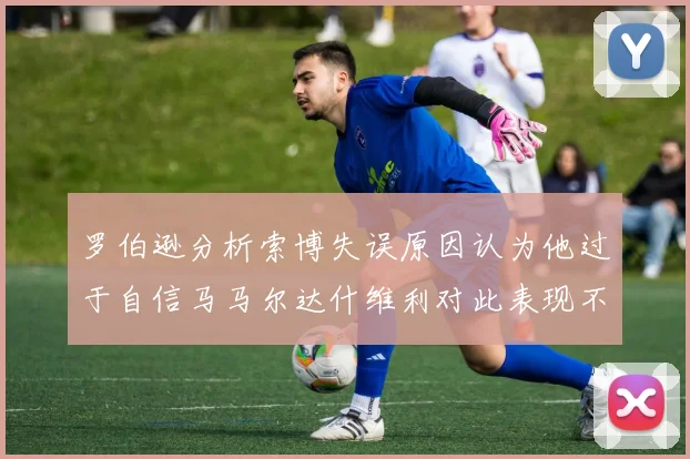 罗伯逊分析索博失误原因认为他过于自信马马尔达什维利对此表现不满