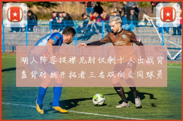 湖人阵容捉襟见肘仅剩十人出战背靠背对抗开拓者三名双向合同球员参战