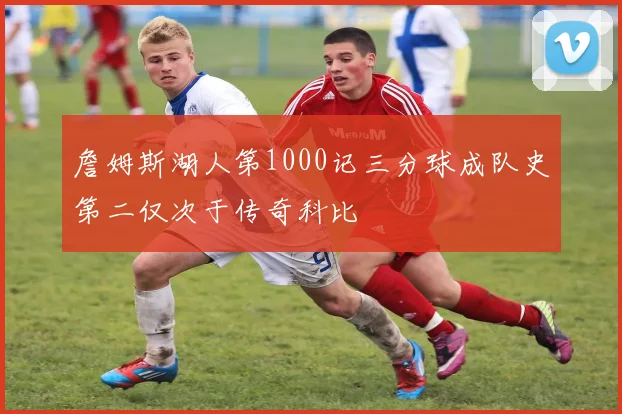 詹姆斯湖人第1000记三分球成队史第二仅次于传奇科比