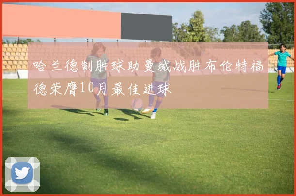 哈兰德制胜球助曼城战胜布伦特福德荣膺10月最佳进球