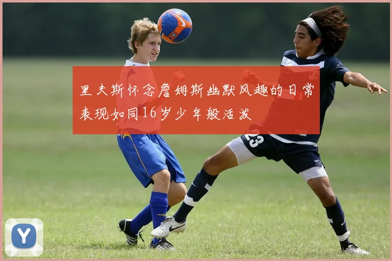 里夫斯怀念詹姆斯幽默风趣的日常表现如同16岁少年般活泼