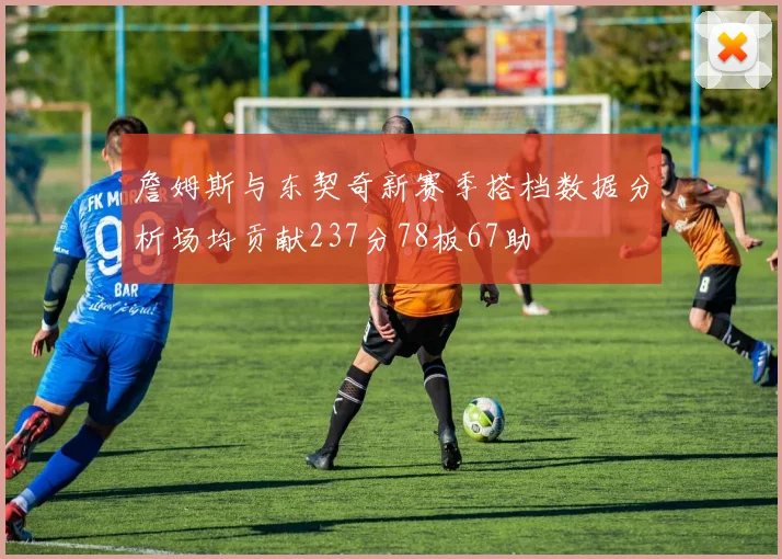 詹姆斯与东契奇新赛季搭档数据分析场均贡献237分78板67助