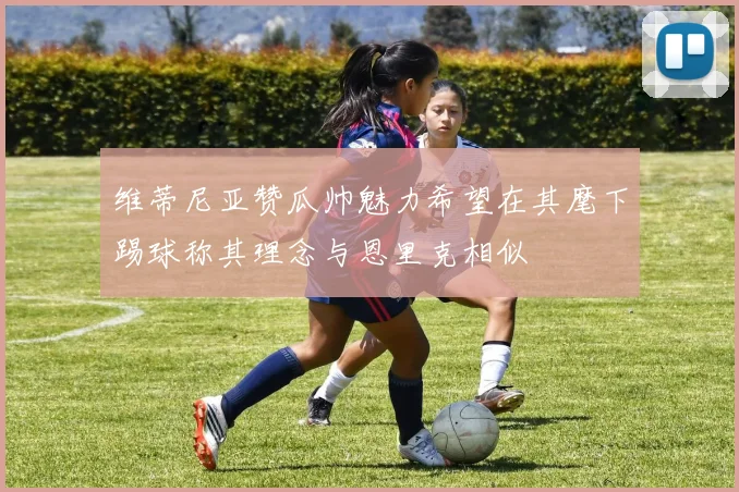 维蒂尼亚赞瓜帅魅力希望在其麾下踢球称其理念与恩里克相似