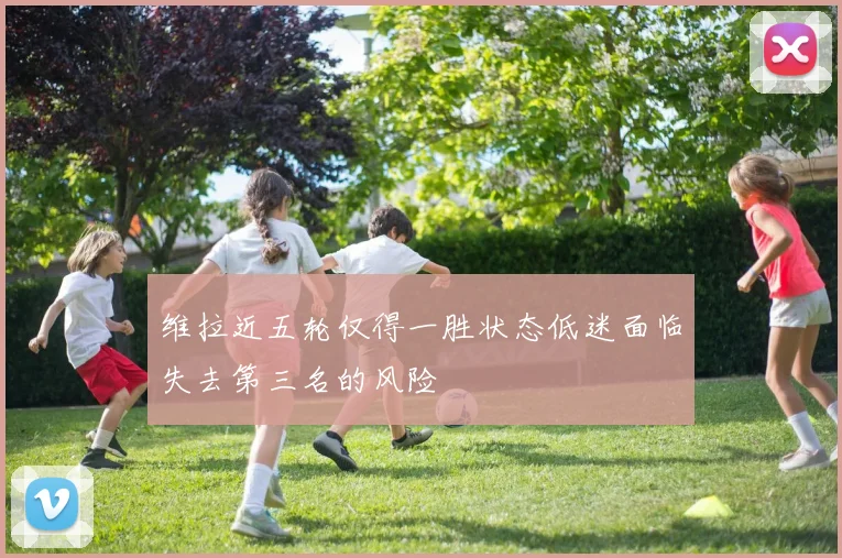 维拉近五轮仅得一胜状态低迷面临失去第三名的风险
