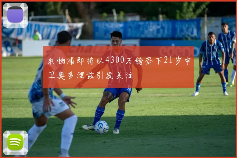 利物浦即将以4300万镑签下21岁中卫奥多涅兹引发关注