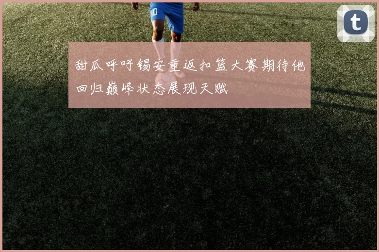 甜瓜呼吁锡安重返扣篮大赛期待他回归巅峰状态展现天赋