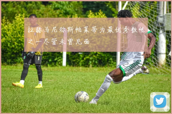 拉赫马尼称斯帕莱蒂为最优秀教练之一尽管未曾见面