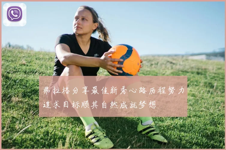 弗拉格分享最佳新秀心路历程努力追求目标顺其自然成就梦想