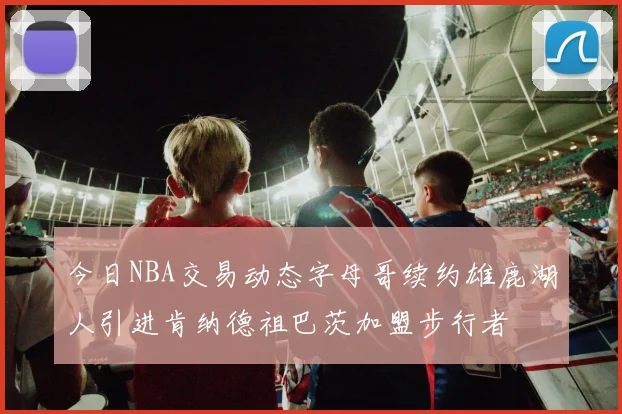 今日NBA交易动态字母哥续约雄鹿湖人引进肯纳德祖巴茨加盟步行者