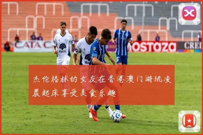 杰伦格林的女友在香港澳门游玩凌晨起床享受美食乐趣