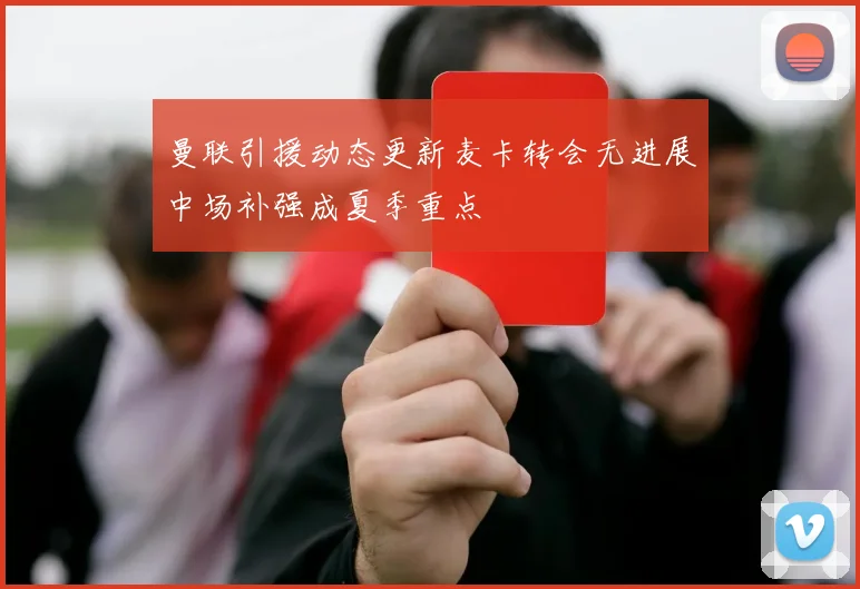 曼联引援动态更新麦卡转会无进展中场补强成夏季重点
