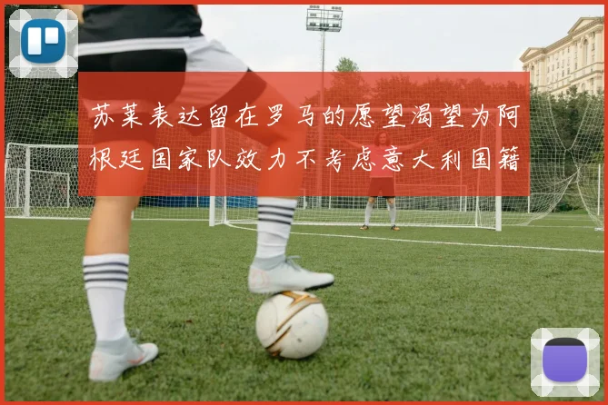 苏莱表达留在罗马的愿望渴望为阿根廷国家队效力不考虑意大利国籍