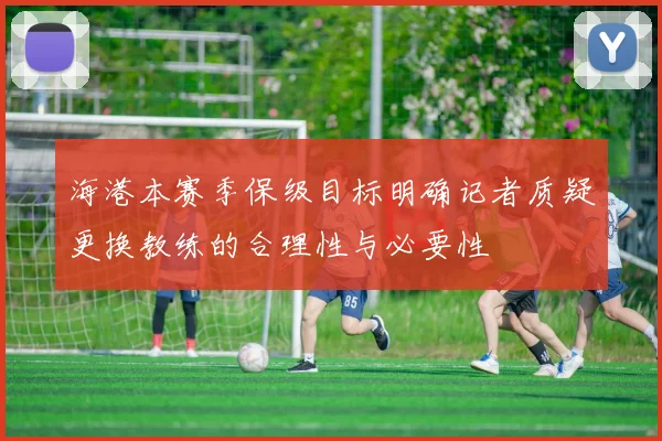 海港本赛季保级目标明确记者质疑更换教练的合理性与必要性