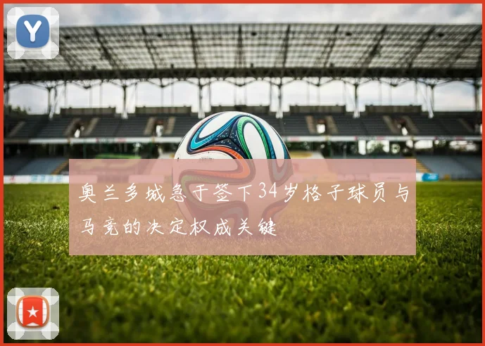 奥兰多城急于签下34岁格子球员与马竞的决定权成关键