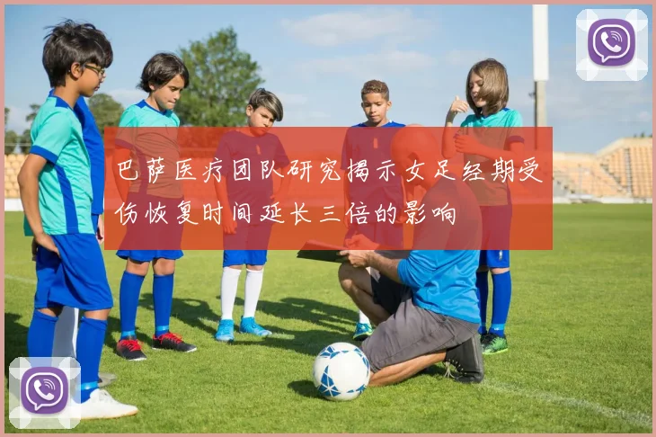 巴萨医疗团队研究揭示女足经期受伤恢复时间延长三倍的影响