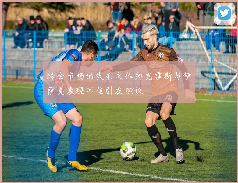 转会市场的失利之作约克雷斯与伊萨克表现不佳引发热议