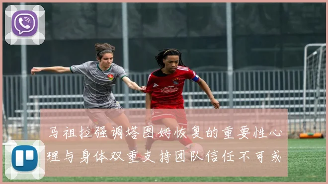 马祖拉强调塔图姆恢复的重要性心理与身体双重支持团队信任不可或缺