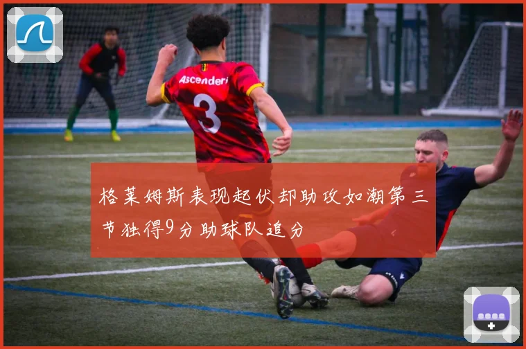 格莱姆斯表现起伏却助攻如潮第三节独得9分助球队追分
