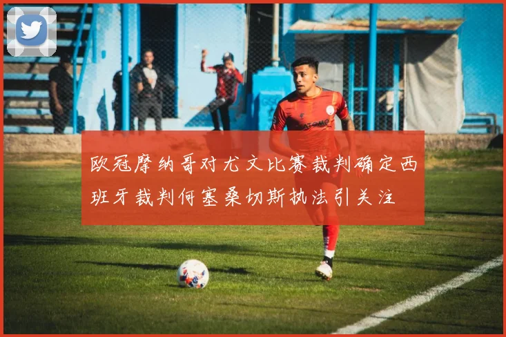 欧冠摩纳哥对尤文比赛裁判确定西班牙裁判何塞桑切斯执法引关注
