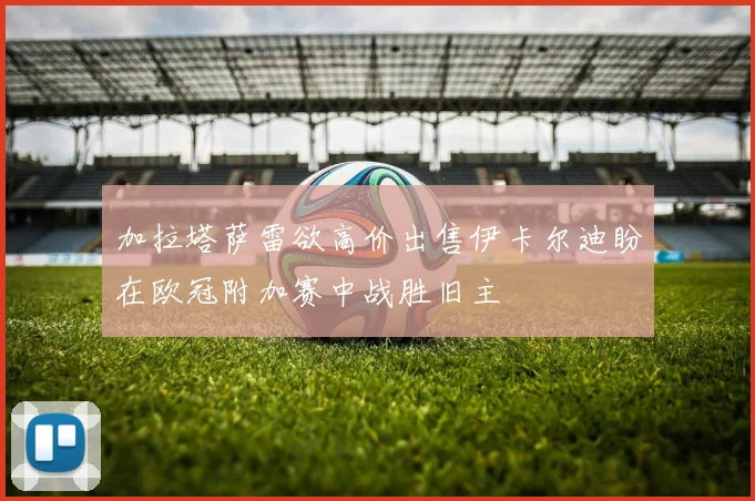 加拉塔萨雷欲高价出售伊卡尔迪盼在欧冠附加赛中战胜旧主