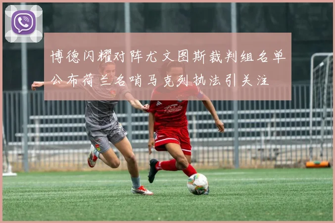 博德闪耀对阵尤文图斯裁判组名单公布荷兰名哨马克列执法引关注